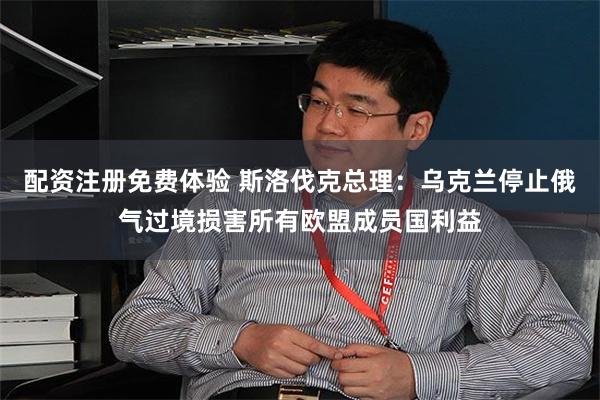 配资注册免费体验 斯洛伐克总理：乌克兰停止俄气过境损害所有欧盟成员国利益