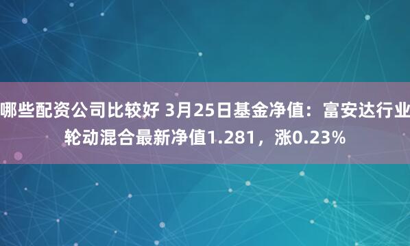 哪些配资公司比较好 3月25日基金净值：富安达行业轮动混合最新净值1.281，涨0.23%