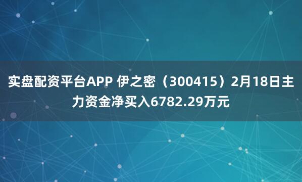 实盘配资平台APP 伊之密（300415）2月18日主力资金净买入6782.29万元