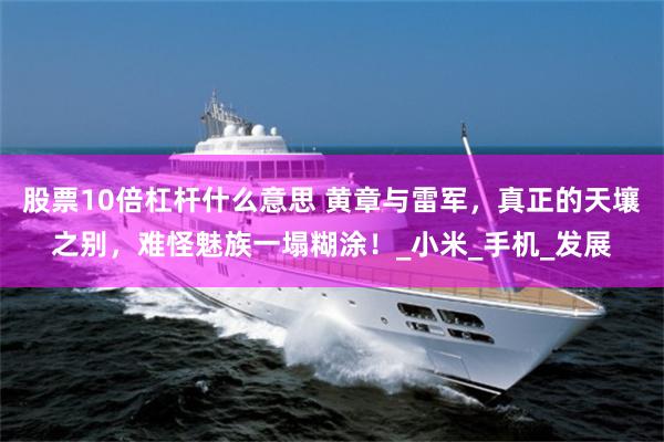 股票10倍杠杆什么意思 黄章与雷军，真正的天壤之别，难怪魅族一塌糊涂！_小米_手机_发展