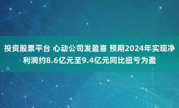 投资股票平台 心动公司发盈喜 预期2024年实现净利润约8.6亿元至9.4亿元同比扭亏为盈