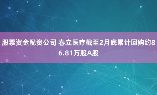 股票资金配资公司 春立医疗截至2月底累计回购约86.81万股A股