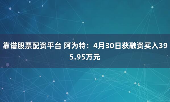 靠谱股票配资平台 阿为特：4月30日获融资买入395.95万元