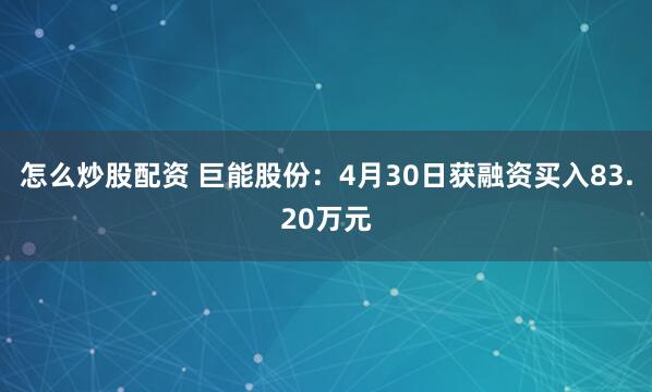 怎么炒股配资 巨能股份：4月30日获融资买入83.20万元