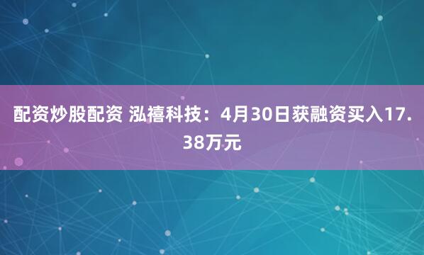 配资炒股配资 泓禧科技：4月30日获融资买入17.38万元