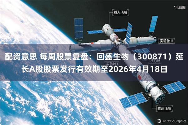 配资意思 每周股票复盘：回盛生物（300871）延长A股股票发行有效期至2026年4月18日
