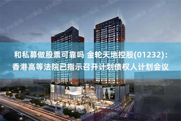 和私募做股票可靠吗 金轮天地控股(01232)：香港高等法院已指示召开计划债权人计划会议