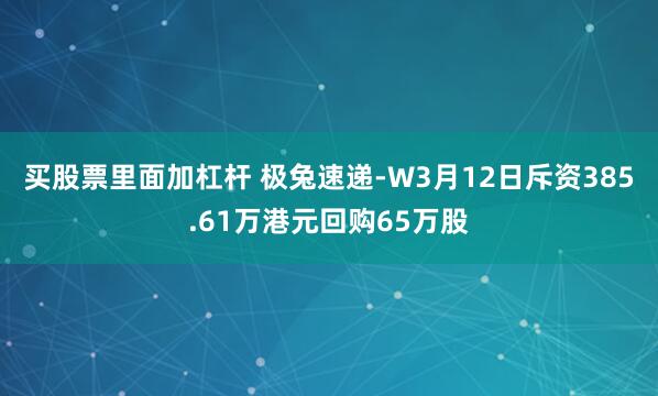 买股票里面加杠杆 极兔速递-W3月12日斥资385.61万港元回购65万股