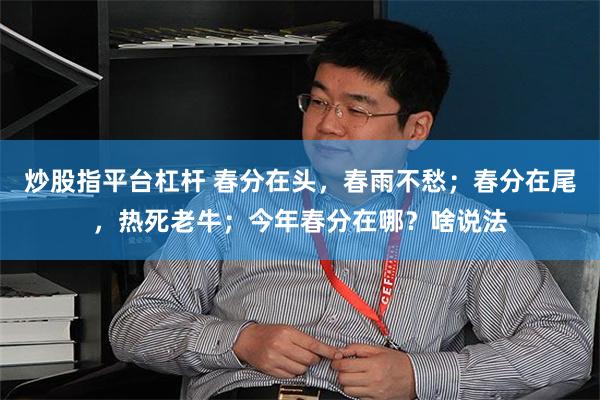 炒股指平台杠杆 春分在头，春雨不愁；春分在尾，热死老牛；今年春分在哪？啥说法