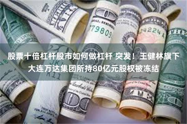 股票十倍杠杆股市如何做杠杆 突发！王健林旗下大连万达集团所持80亿元股权被冻结