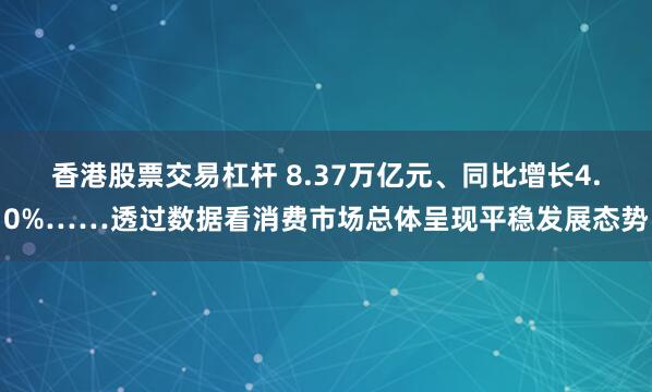 香港股票交易杠杆 8.37万亿元、同比增长4.0%……透过数据看消费市场总体呈现平稳发展态势