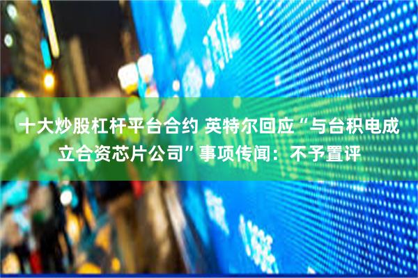 十大炒股杠杆平台合约 英特尔回应“与台积电成立合资芯片公司”事项传闻：不予置评