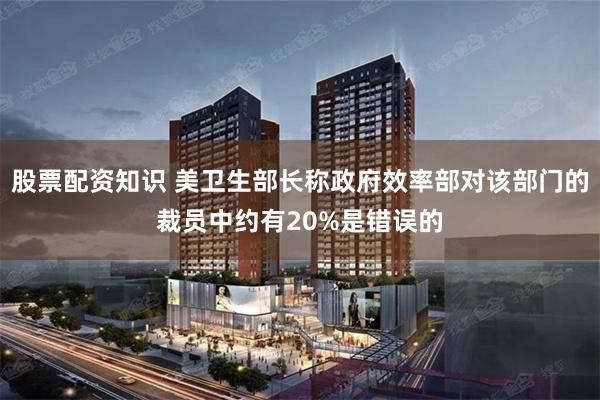 股票配资知识 美卫生部长称政府效率部对该部门的裁员中约有20%是错误的