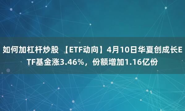 如何加杠杆炒股 【ETF动向】4月10日华夏创成长ETF基金涨3.46%，份额增加1.16亿份