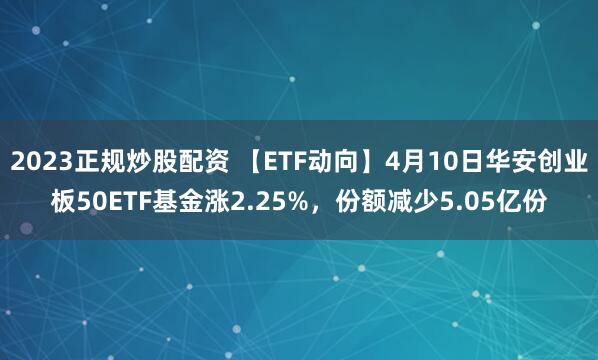 2023正规炒股配资 【ETF动向】4月10日华安创业板50ETF基金涨2.25%，份额减少5.05亿份