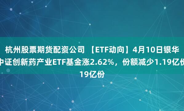 杭州股票期货配资公司 【ETF动向】4月10日银华中证创新药产业ETF基金涨2.62%，份额减少1.19亿份