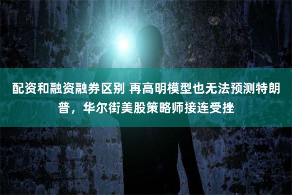 配资和融资融券区别 再高明模型也无法预测特朗普，华尔街美股策略师接连受挫