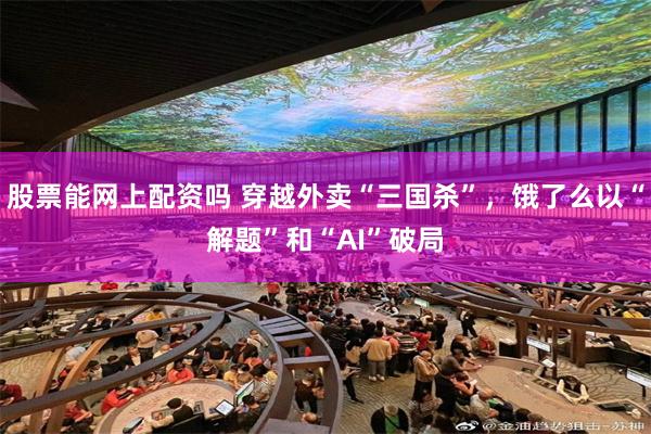 股票能网上配资吗 穿越外卖“三国杀”，饿了么以“解题”和“AI”破局