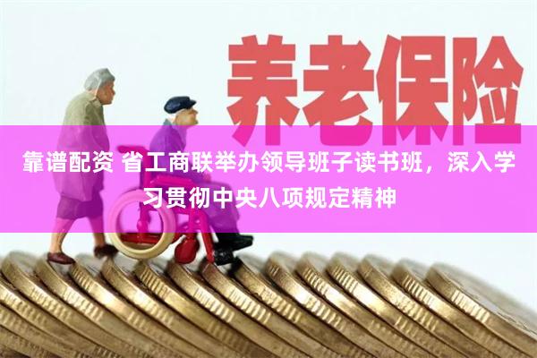 靠谱配资 省工商联举办领导班子读书班，深入学习贯彻中央八项规定精神