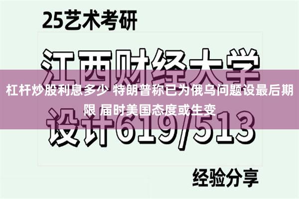 杠杆炒股利息多少 特朗普称已为俄乌问题设最后期限 届时美国态度或生变