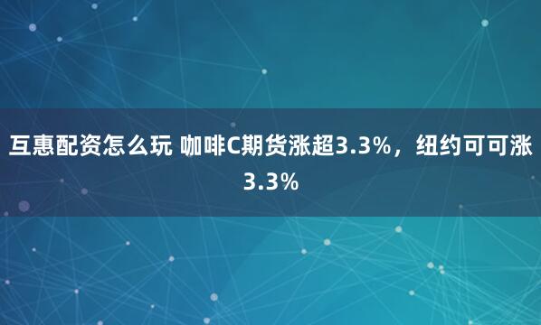 互惠配资怎么玩 咖啡C期货涨超3.3%，纽约可可涨3.3%