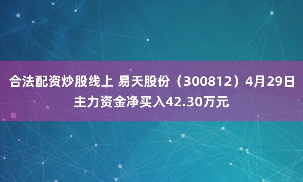 合法配资炒股线上 易天股份（300812）4月29日主力资金净买入42.30万元