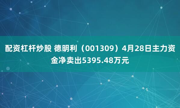 配资杠杆炒股 德明利（001309）4月28日主力资金净卖出5395.48万元