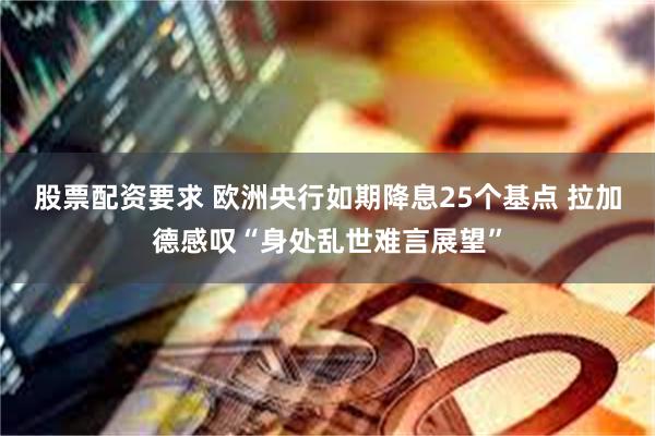 股票配资要求 欧洲央行如期降息25个基点 拉加德感叹“身处乱世难言展望”