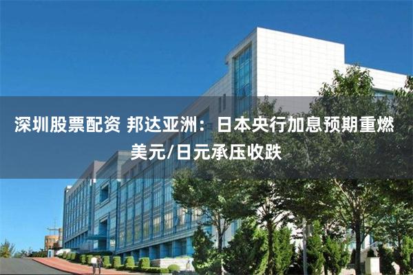 深圳股票配资 邦达亚洲：日本央行加息预期重燃 美元/日元承压收跌