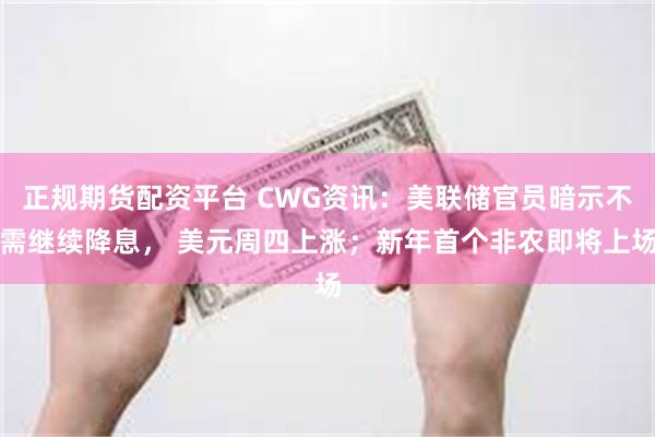 正规期货配资平台 CWG资讯：美联储官员暗示不需继续降息， 美元周四上涨；新年首个非农即将上场