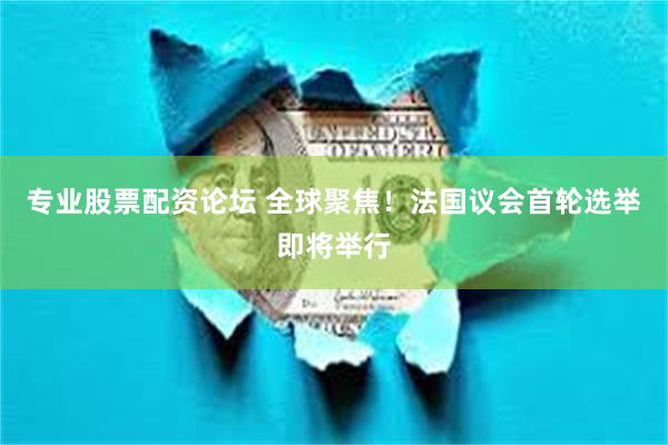 专业股票配资论坛 全球聚焦！法国议会首轮选举即将举行