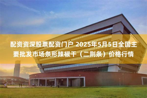 配资资深股票配资门户 2025年5月5日全国主要批发市场条形辣椒干（二荆条）价格行情