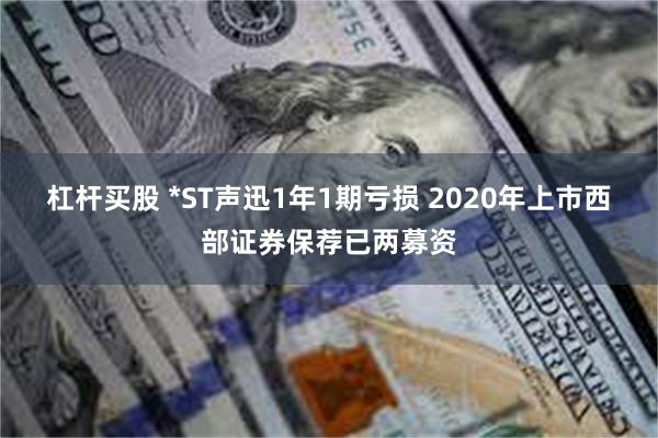 杠杆买股 *ST声迅1年1期亏损 2020年上市西部证券保荐已两募资