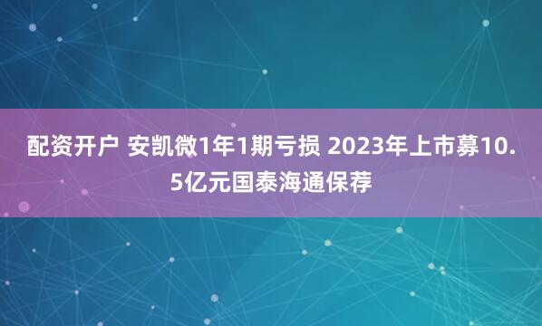 配资开户 安凯微1年1期亏损 2023年上市募10.5亿元国泰海通保荐