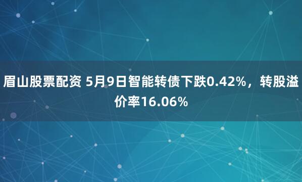 眉山股票配资 5月9日智能转债下跌0.42%，转股溢价率16.06%