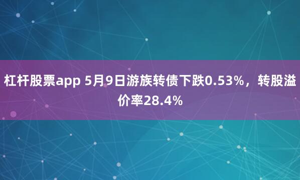 杠杆股票app 5月9日游族转债下跌0.53%，转股溢价率28.4%