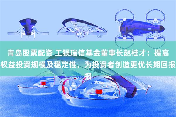 青岛股票配资 工银瑞信基金董事长赵桂才：提高权益投资规模及稳定性，为投资者创造更优长期回报