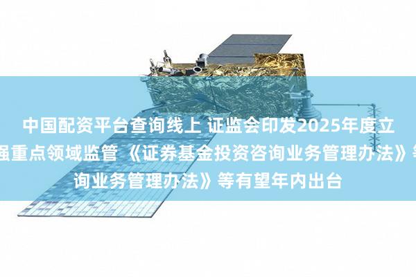 中国配资平台查询线上 证监会印发2025年度立法工作计划 加强重点领域监管 《证券基金投资咨询业务管理办法》等有望年内出台