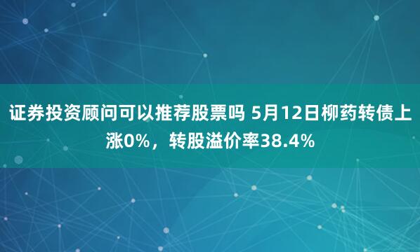 证券投资顾问可以推荐股票吗 5月12日柳药转债上涨0%，转股溢价率38.4%