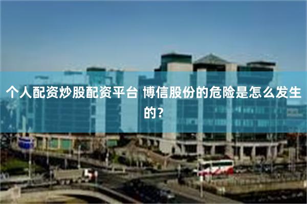 个人配资炒股配资平台 博信股份的危险是怎么发生的？
