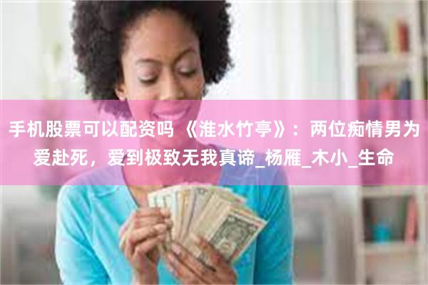 手机股票可以配资吗 《淮水竹亭》：两位痴情男为爱赴死，爱到极致无我真谛_杨雁_木小_生命