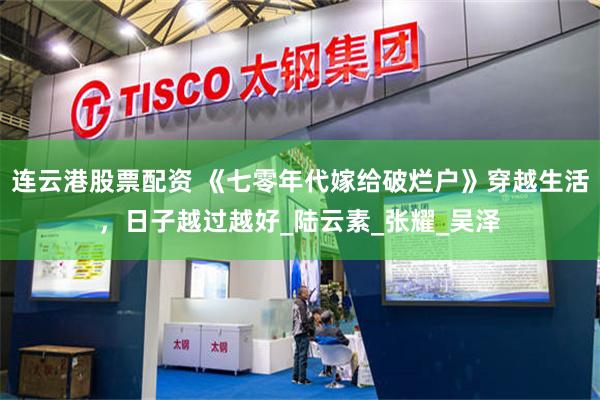 连云港股票配资 《七零年代嫁给破烂户》穿越生活，日子越过越好_陆云素_张耀_吴泽