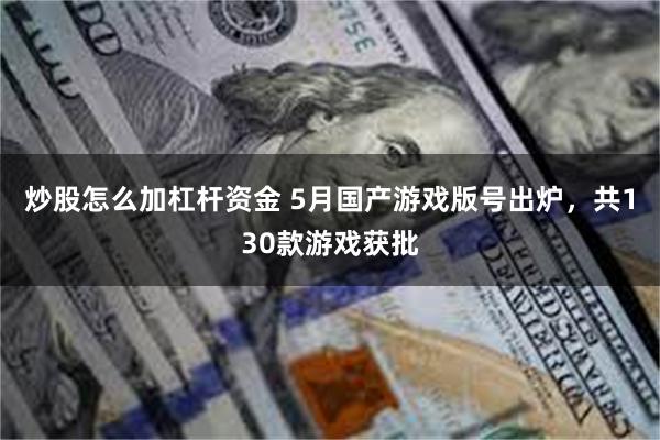 炒股怎么加杠杆资金 5月国产游戏版号出炉，共130款游戏获批