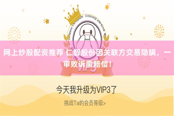 网上炒股配资推荐 仁智股份因关联方交易隐瞒，一审败诉需赔偿！