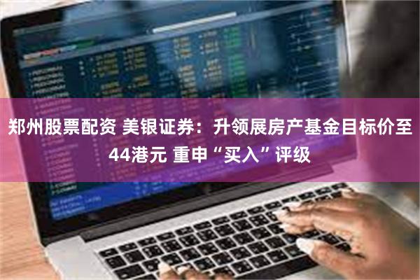 郑州股票配资 美银证券：升领展房产基金目标价至44港元 重申“买入”评级