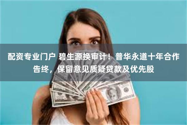 配资专业门户 碧生源换审计！普华永道十年合作告终，保留意见质疑贷款及优先股