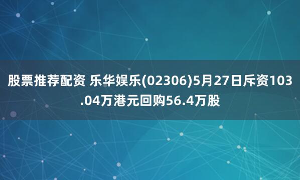 股票推荐配资 乐华娱乐(02306)5月27日斥资103.04万港元回购56.4万股