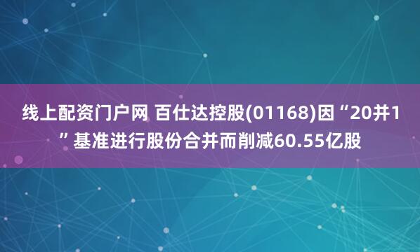 线上配资门户网 百仕达控股(01168)因“20并1”基准进行股份合并而削减60.55亿股