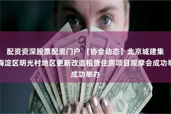 配资资深股票配资门户 【协会动态】北京城建集团海淀区明光村地区更新改造租赁住房项目观摩会成功举办