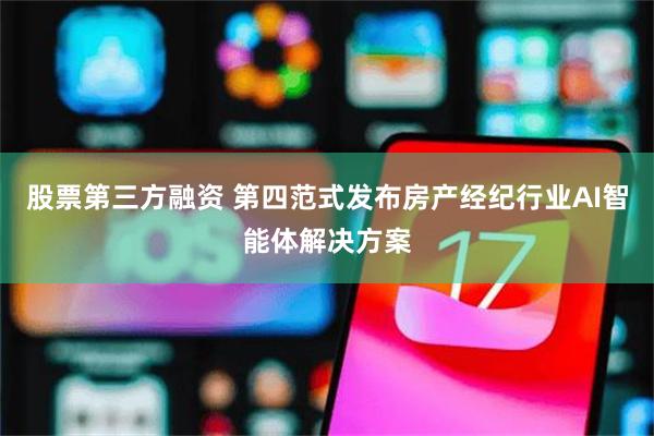 股票第三方融资 第四范式发布房产经纪行业AI智能体解决方案